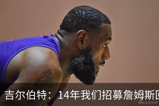 吉尔伯特：14年我们招募詹姆斯回归 随后打破克利夫兰52年冠军荒