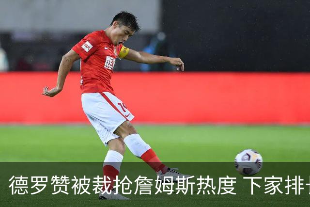 德罗赞被裁抢詹姆斯热度 下家排长队首选猛龙马刺？