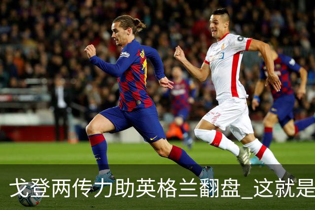 戈登两传力助英格兰翻盘 这就是巴萨为何放弃拉什福德