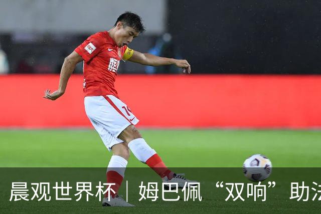 晨观世界杯｜姆巴佩“双响”助法国取胜 梅西将登场