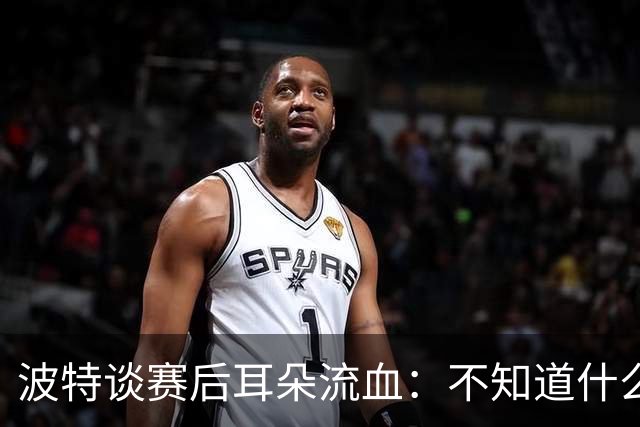 波特谈赛后耳朵流血：不知道什么情况，被人抓了还是咬了一下