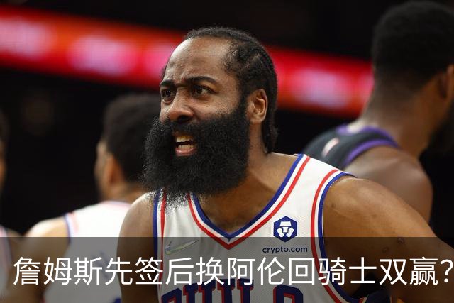 詹姆斯先签后换阿伦回骑士双赢？LBJ给骑士韧性&湖人得优质中锋