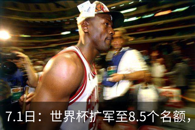 7.1日：世界杯扩军至8.5个名额，国足真有戏？