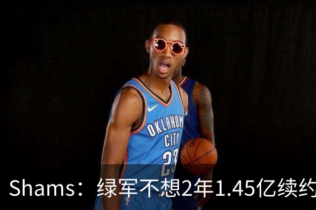 Shams：绿军不想2年1.45亿续约布朗 76人坚持到最后完成交易